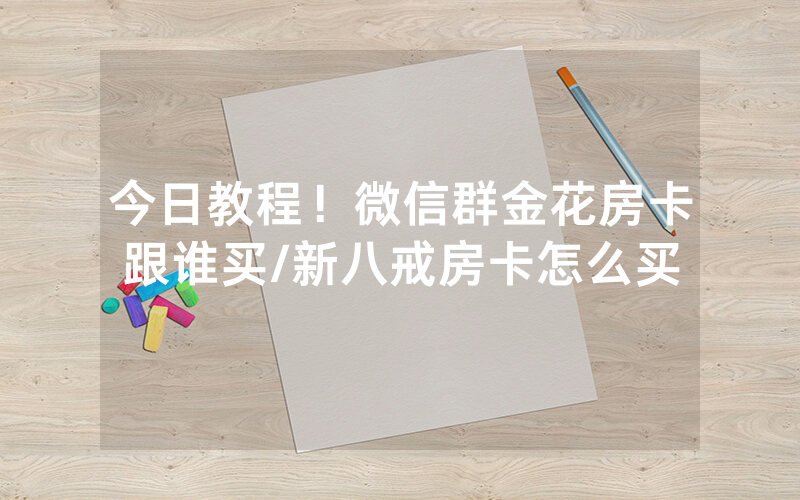 今日教程！微信群金花房卡跟谁买/新八戒房卡怎么买