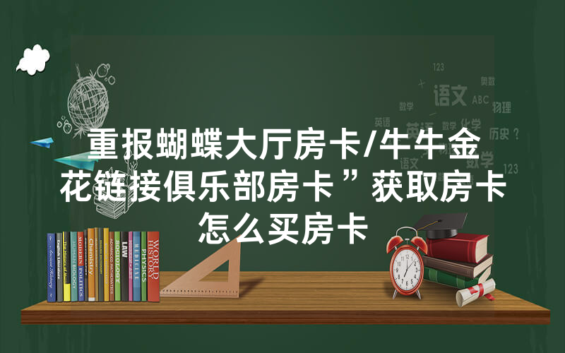 重报蝴蝶大厅房卡/牛牛金花链接俱乐部房卡”获取房卡怎么买房卡