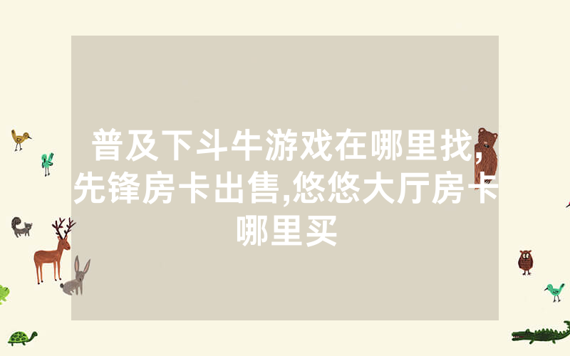 普及下斗牛游戏在哪里找,先锋房卡出售,悠悠大厅房卡哪里买