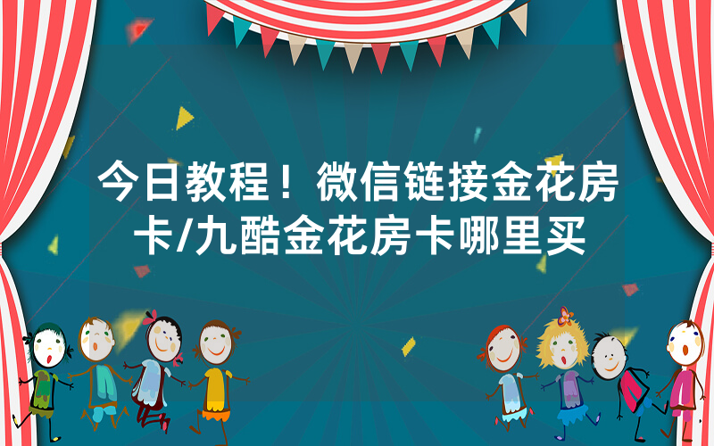 今日教程！微信链接金花房卡/九酷金花房卡哪里买