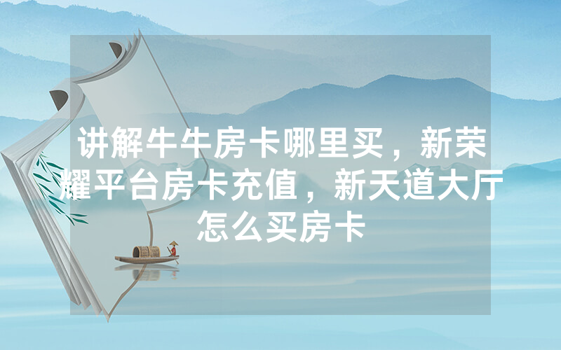 讲解牛牛房卡哪里买，新荣耀平台房卡充值，新天道大厅怎么买房卡