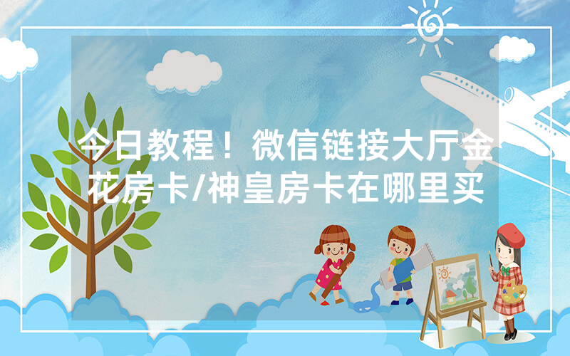 今日教程！微信链接大厅金花房卡/神皇房卡在哪里买