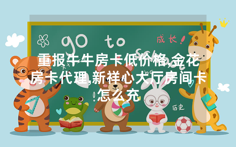 重报牛牛房卡低价格,金花房卡代理,新祥心大厅房间卡怎么充