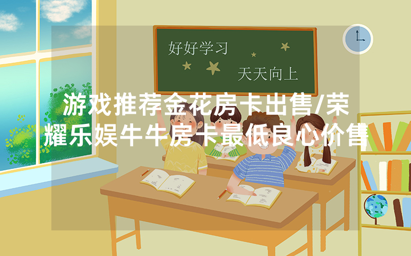游戏推荐金花房卡出售/荣耀乐娱牛牛房卡最低良心价售