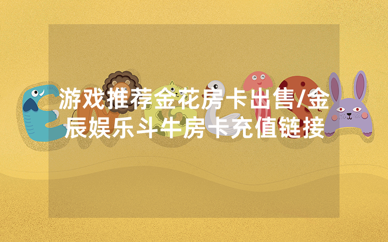 游戏推荐金花房卡出售/金辰娱乐斗牛房卡充值链接