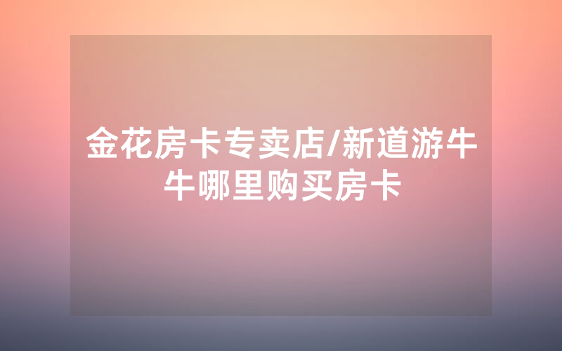 金花房卡专卖店/新道游牛牛哪里购买房卡