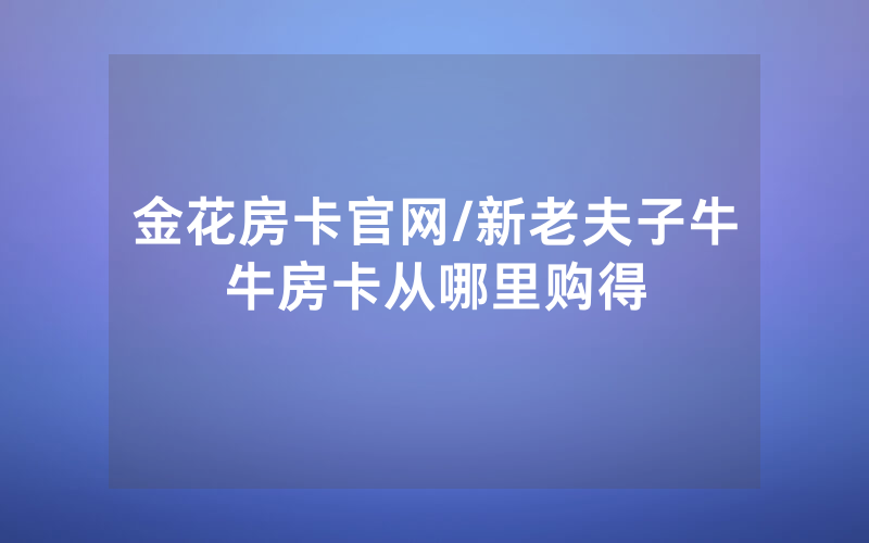 金花房卡官网/新老夫子牛牛房卡从哪里购得