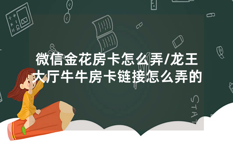 微信金花房卡怎么弄/龙王大厅牛牛房卡链接怎么弄的