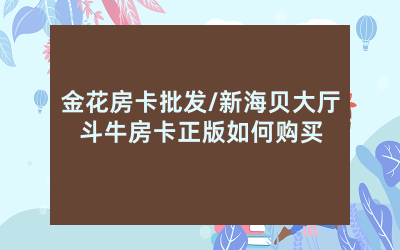 金花房卡批发/新海贝大厅斗牛房卡正版如何购买