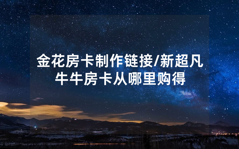 金花房卡制作链接/新超凡牛牛房卡从哪里购得