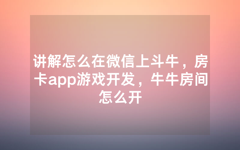 讲解怎么在微信上斗牛，房卡app游戏开发，牛牛房间怎么开