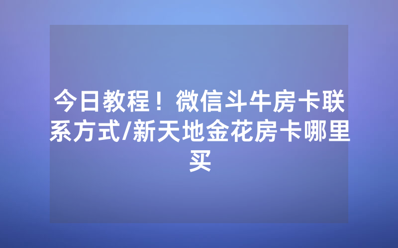今日教程！微信斗牛房卡联系方式/新天地金花房卡哪里买