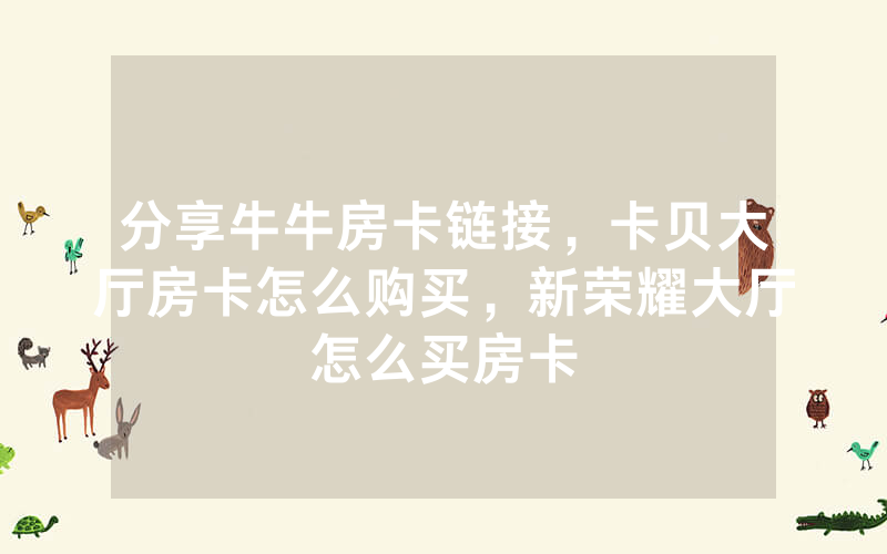 分享牛牛房卡链接，卡贝大厅房卡怎么购买，新荣耀大厅怎么买房卡