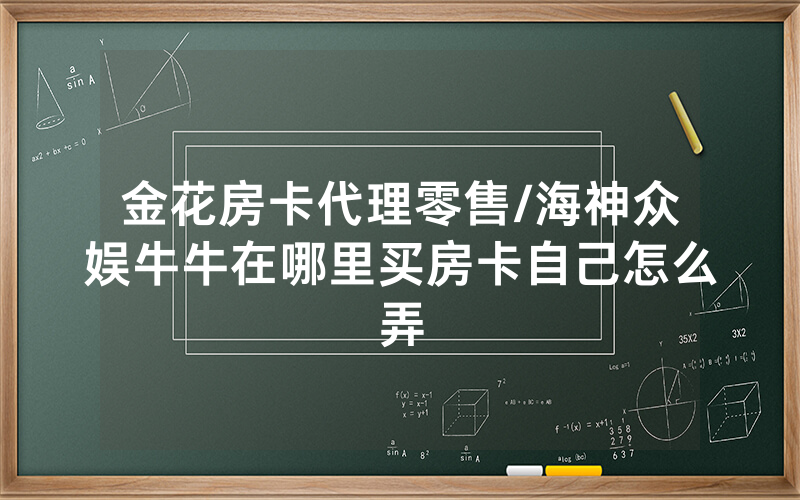 金花房卡代理零售/海神众娱牛牛在哪里买房卡自己怎么弄