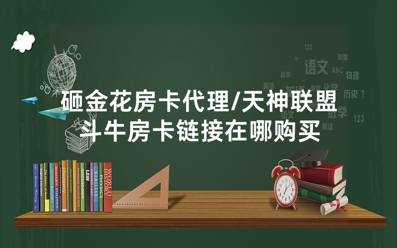 砸金花房卡代理/天神联盟斗牛房卡链接在哪购买