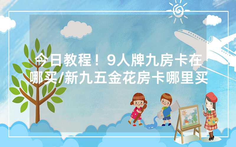 今日教程！9人牌九房卡在哪买/新九五金花房卡哪里买
