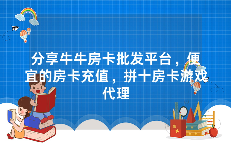 分享牛牛房卡批发平台，便宜的房卡充值，拼十房卡游戏代理