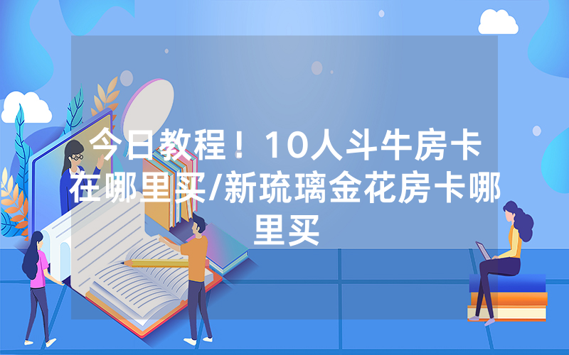 今日教程！10人斗牛房卡在哪里买/新琉璃金花房卡哪里买