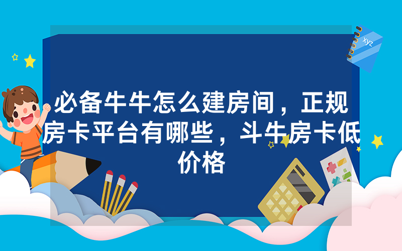 必备牛牛怎么建房间，正规房卡平台有哪些，斗牛房卡低价格