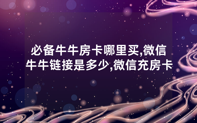 必备牛牛房卡哪里买,微信牛牛链接是多少,微信充房卡