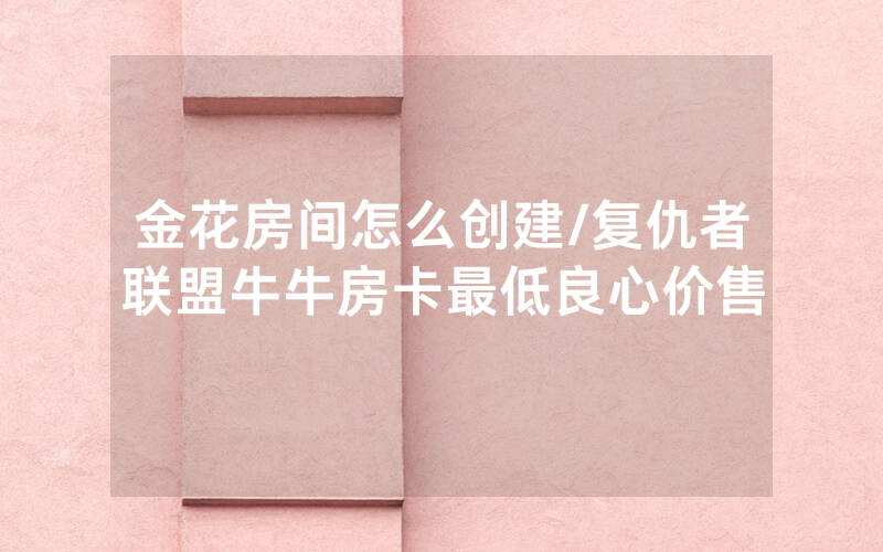 金花房间怎么创建/复仇者联盟牛牛房卡最低良心价售