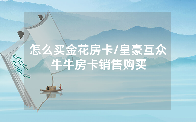 怎么买金花房卡/皇豪互众牛牛房卡销售购买
