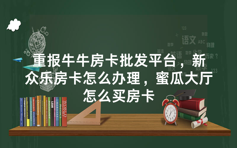 重报牛牛房卡批发平台，新众乐房卡怎么办理，蜜瓜大厅怎么买房卡