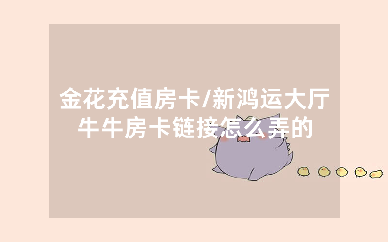 金花充值房卡/新鸿运大厅牛牛房卡链接怎么弄的