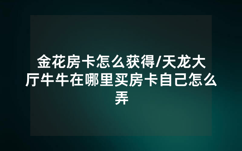 金花房卡怎么获得/天龙大厅牛牛在哪里买房卡自己怎么弄