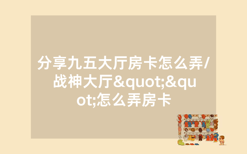 分享九五大厅房卡怎么弄/战神大厅""怎么弄房卡