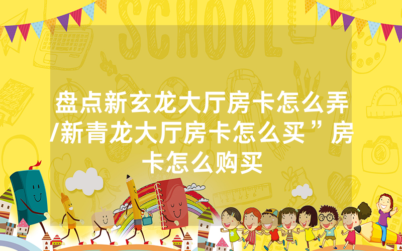 盘点新玄龙大厅房卡怎么弄/新青龙大厅房卡怎么买”房卡怎么购买
