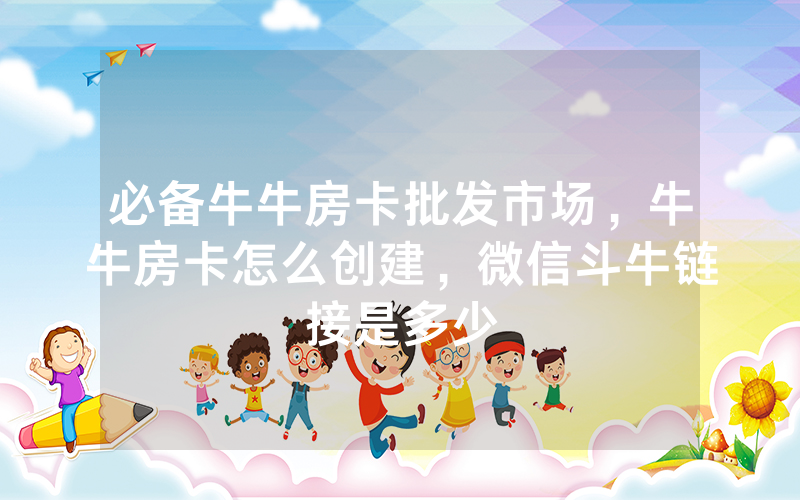 必备牛牛房卡批发市场，牛牛房卡怎么创建，微信斗牛链接是多少