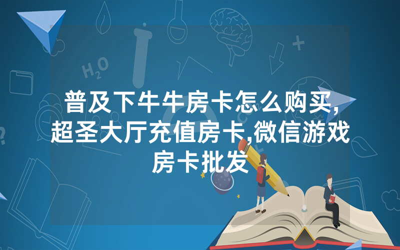 普及下牛牛房卡怎么购买,超圣大厅充值房卡,微信游戏房卡批发
