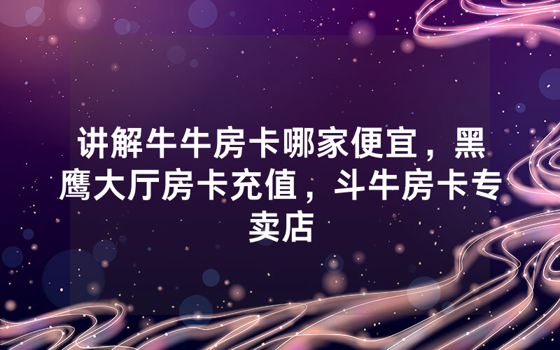 讲解牛牛房卡哪家便宜，黑鹰大厅房卡充值，斗牛房卡专卖店
