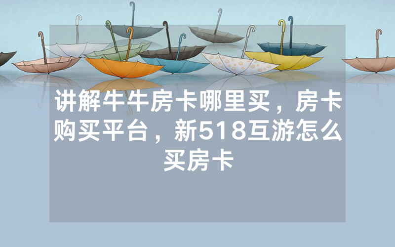 讲解牛牛房卡哪里买，房卡购买平台，新518互游怎么买房卡