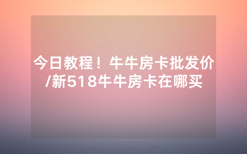 今日教程！牛牛房卡批发价/新518牛牛房卡在哪买