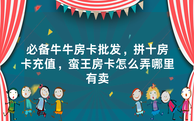必备牛牛房卡批发，拼十房卡充值，蛮王房卡怎么弄哪里有卖