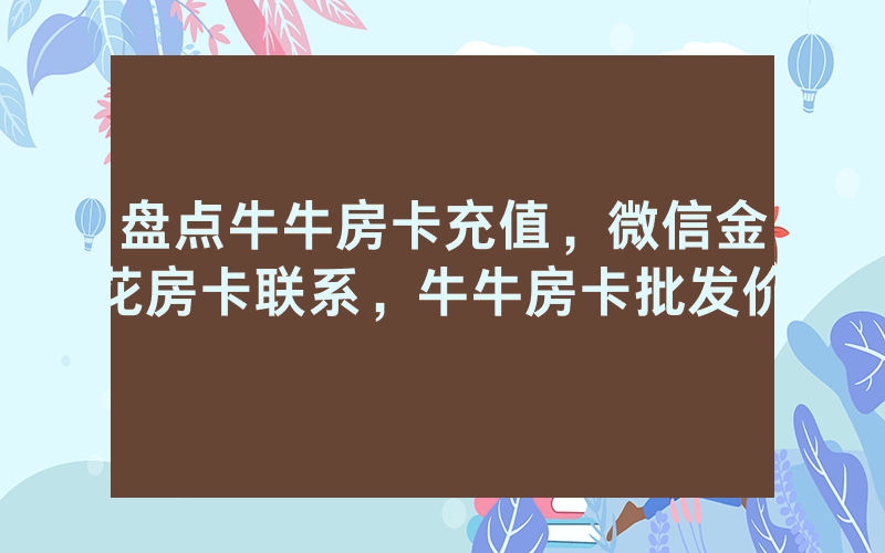 盘点牛牛房卡充值，微信金花房卡联系，牛牛房卡批发价