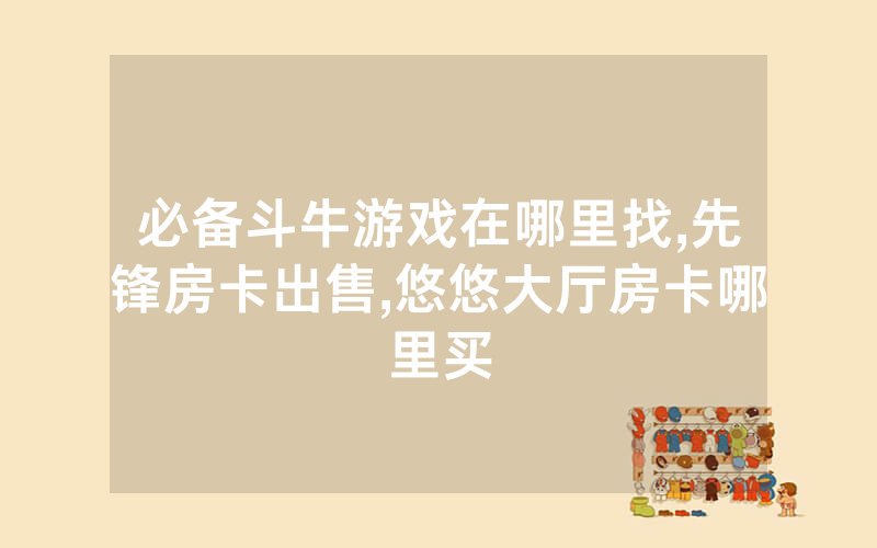 必备斗牛游戏在哪里找,先锋房卡出售,悠悠大厅房卡哪里买