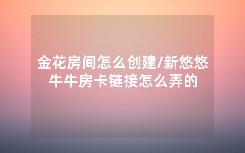 金花房间怎么创建/新悠悠牛牛房卡链接怎么弄的