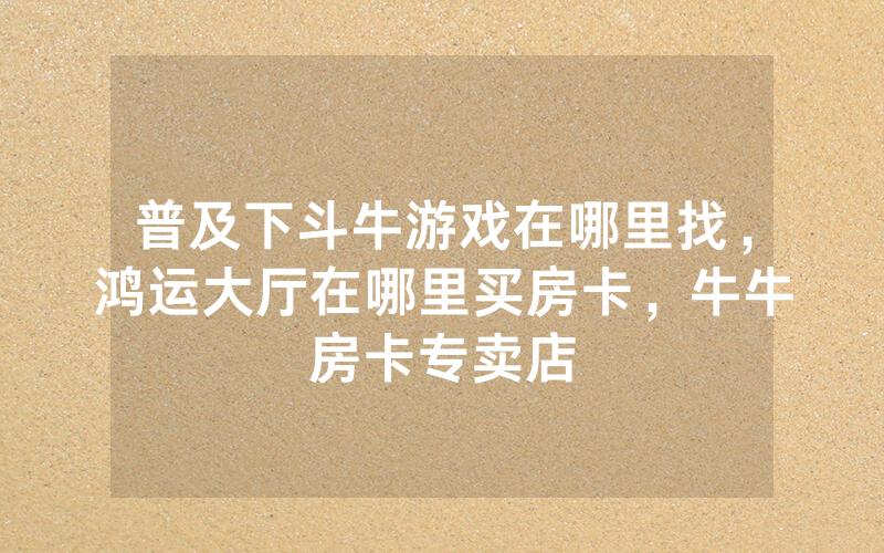 普及下斗牛游戏在哪里找，鸿运大厅在哪里买房卡，牛牛房卡专卖店