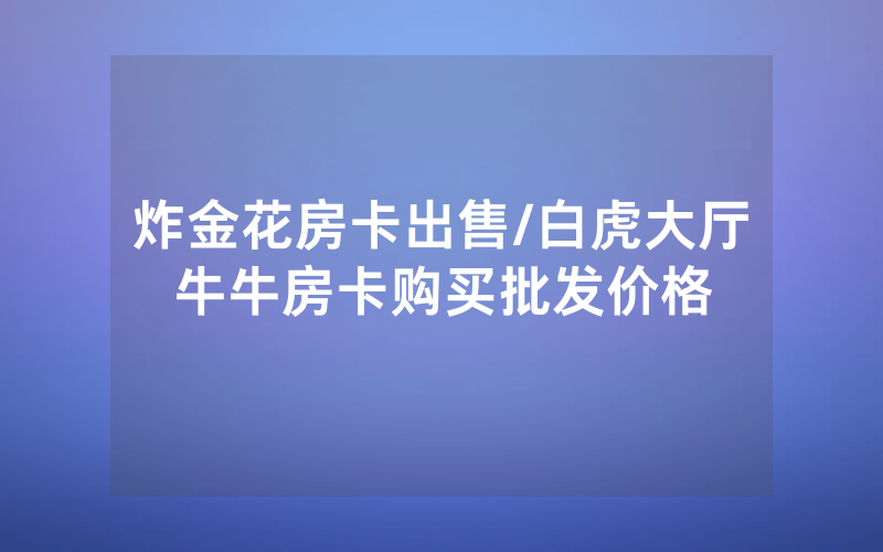 炸金花房卡出售/白虎大厅牛牛房卡购买批发价格