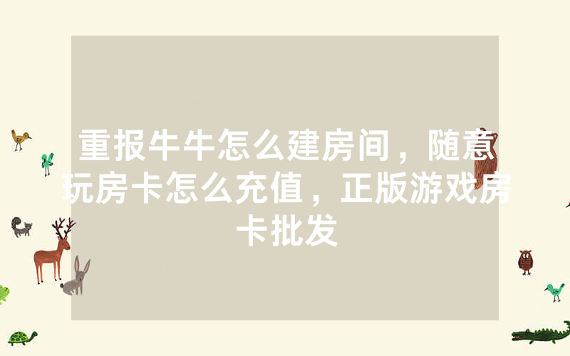 重报牛牛怎么建房间，随意玩房卡怎么充值，正版游戏房卡批发