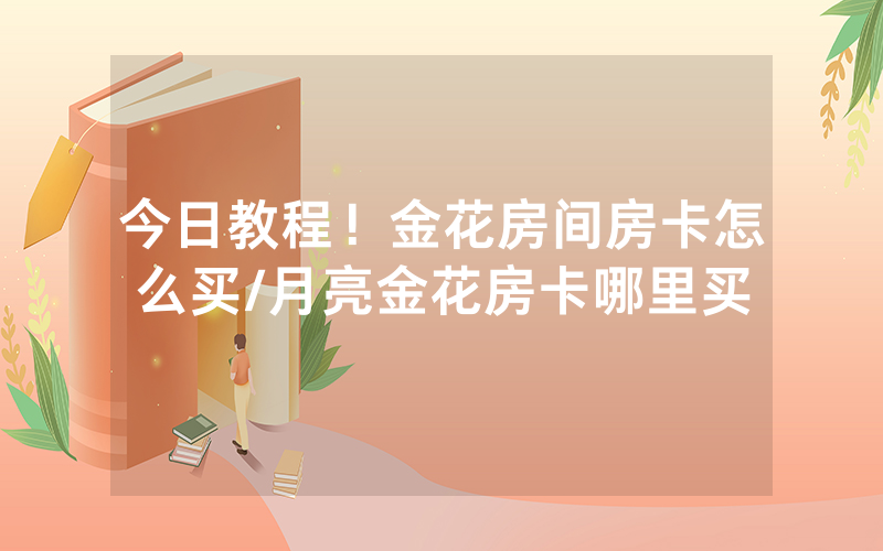 今日教程！金花房间房卡怎么买/月亮金花房卡哪里买
