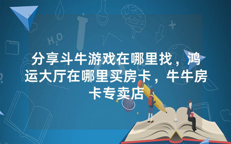 分享斗牛游戏在哪里找，鸿运大厅在哪里买房卡，牛牛房卡专卖店