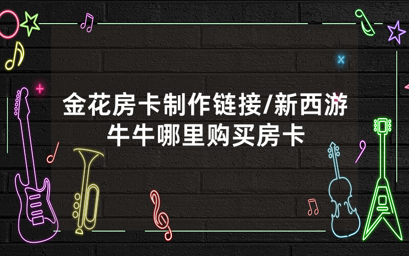 金花房卡制作链接/新西游牛牛哪里购买房卡
