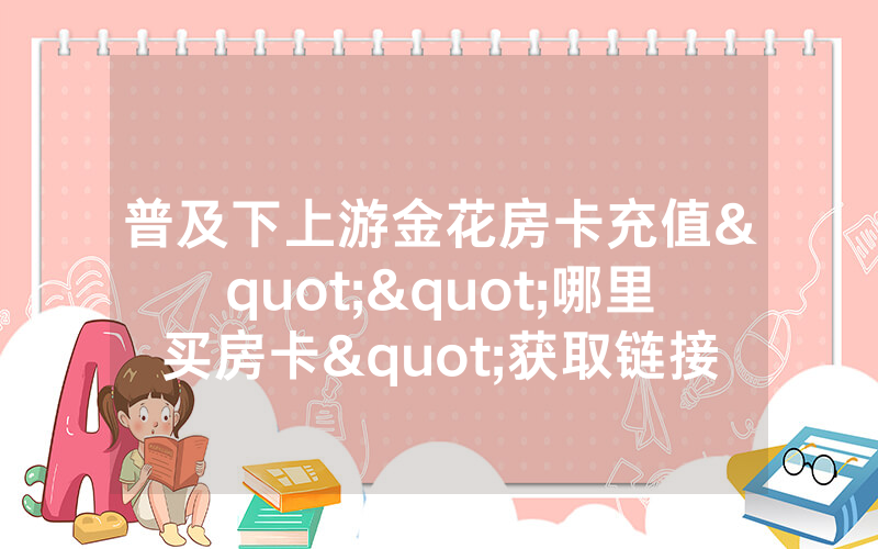 普及下上游金花房卡充值""哪里买房卡"获取链接多少?