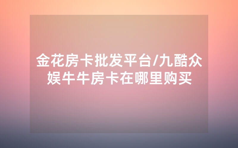 金花房卡批发平台/九酷众娱牛牛房卡在哪里购买