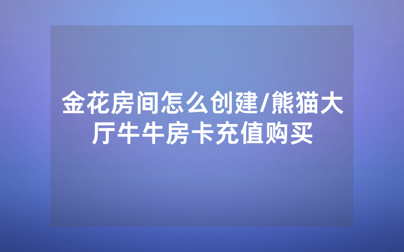 金花房间怎么创建/熊猫大厅牛牛房卡充值购买