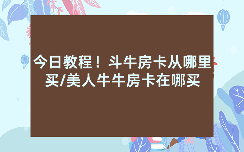 今日教程！斗牛房卡从哪里买/美人牛牛房卡在哪买